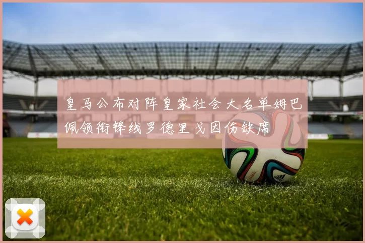 皇马公布对阵皇家社会大名单姆巴佩领衔锋线罗德里戈因伤缺席