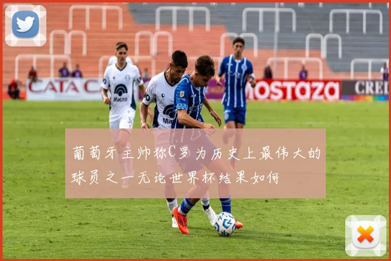 葡萄牙主帅称C罗为历史上最伟大的球员之一无论世界杯结果如何