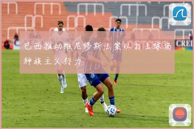 巴西推动维尼修斯法案以打击球场种族主义行为