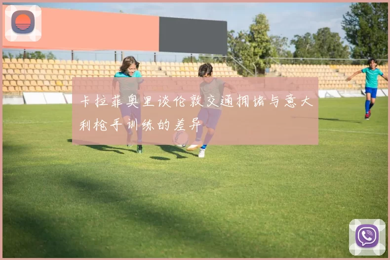 卡拉菲奥里谈伦敦交通拥堵与意大利枪手训练的差异